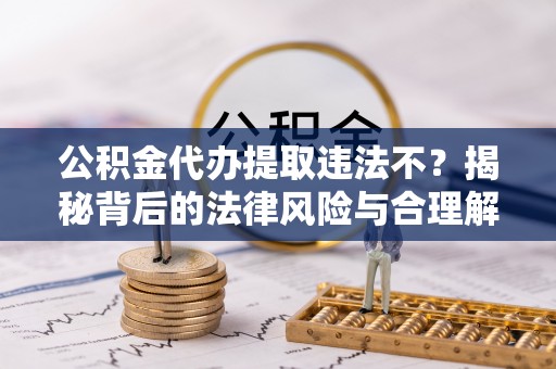 镇海公积金代办提取违法不？揭秘背后的法律风险与合理解决方案