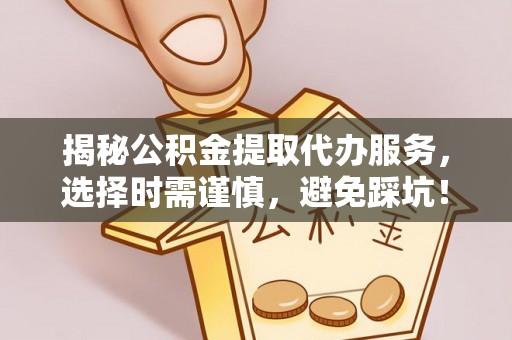 镇海揭秘公积金提取代办服务，选择时需谨慎，避免踩坑！