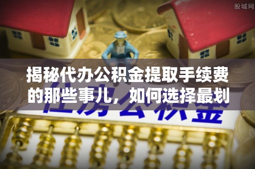 镇海揭秘代办公积金提取手续费的那些事儿，如何选择最划算的服务？