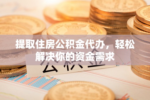 镇海提取住房公积金代办，轻松解决你的资金需求