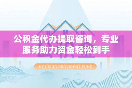 镇海公积金代办提取咨询，专业服务助力资金轻松到手