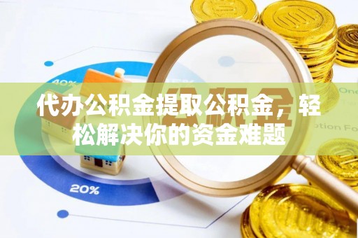 镇海代办公积金提取公积金，轻松解决你的资金难题