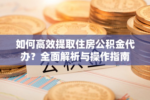 镇海如何高效提取住房公积金代办？全面解析与操作指南