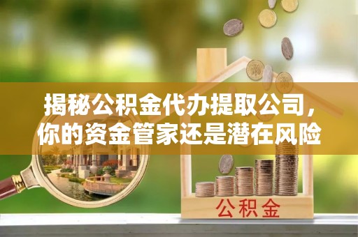 镇海揭秘公积金代办提取公司，你的资金管家还是潜在风险？