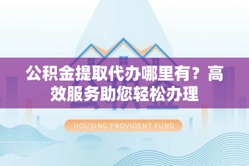 镇海公积金提取代办哪里有？高效服务助您轻松办理