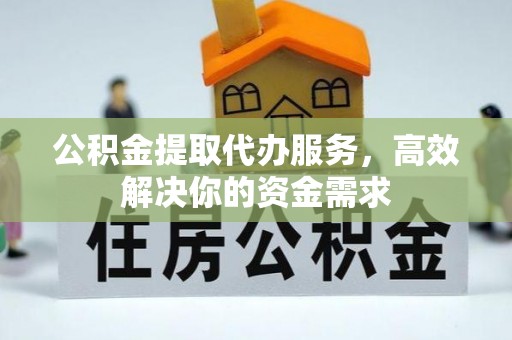 镇海公积金提取代办服务，高效解决你的资金需求