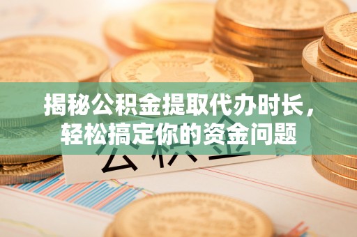 镇海揭秘公积金提取代办时长，轻松搞定你的资金问题