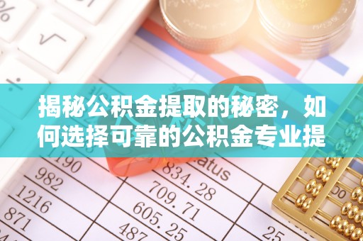 镇海揭秘公积金提取的秘密，如何选择可靠的公积金专业提取代办服务