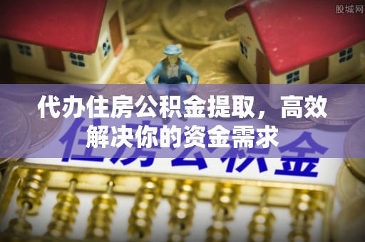 镇海代办住房公积金提取，高效解决你的资金需求