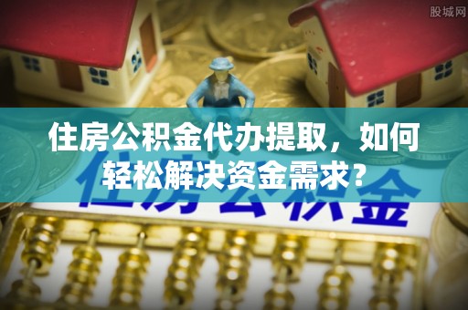 镇海住房公积金代办提取，如何轻松解决资金需求？