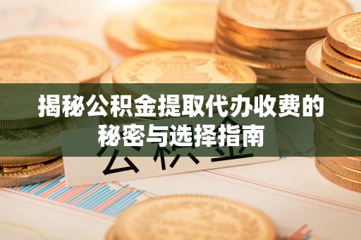 镇海揭秘公积金提取代办收费的秘密与选择指南