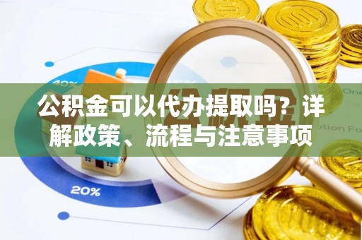 镇海公积金可以代办提取吗？详解政策、流程与注意事项