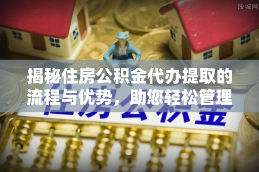 镇海揭秘住房公积金代办提取的流程与优势，助您轻松管理资金