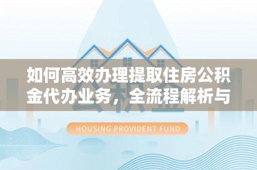 镇海如何高效办理提取住房公积金代办业务，全流程解析与实用建议