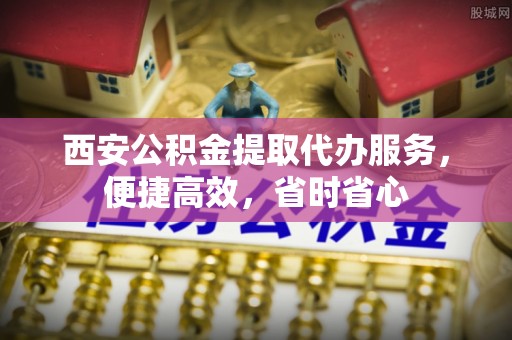 镇海西安公积金提取代办服务，便捷高效，省时省心