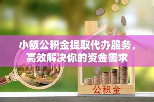 镇海小额公积金提取代办服务，高效解决你的资金需求