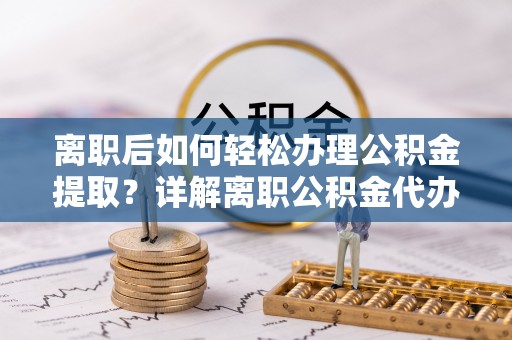 镇海离职后如何轻松办理公积金提取？详解离职公积金代办提取流程