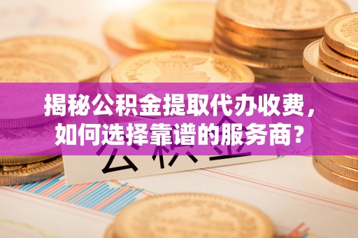 镇海揭秘公积金提取代办收费，如何选择靠谱的服务商？