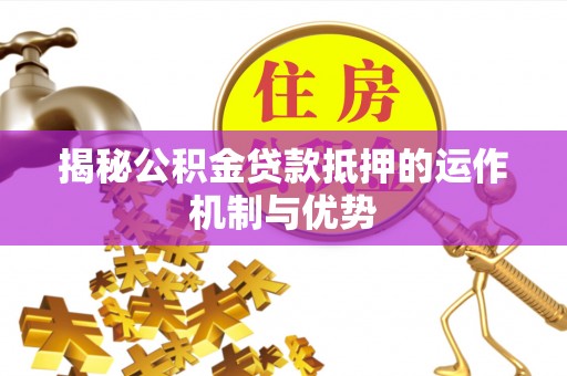 镇海揭秘公积金贷款抵押的运作机制与优势