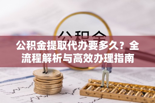 镇海公积金提取代办要多久？全流程解析与高效办理指南