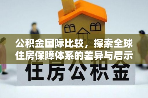 镇海公积金国际比较，探索全球住房保障体系的差异与启示