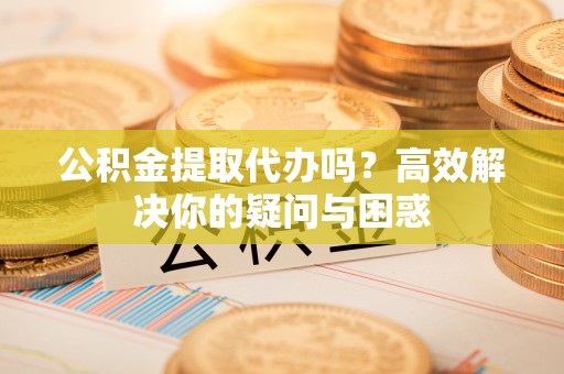 镇海公积金提取代办吗？高效解决你的疑问与困惑