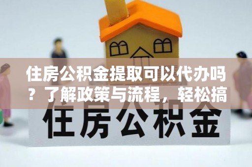 镇海住房公积金提取可以代办吗？了解政策与流程，轻松搞定公积金提取