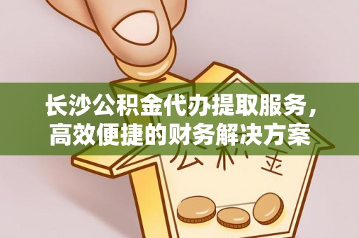 镇海长沙公积金代办提取服务，高效便捷的财务解决方案