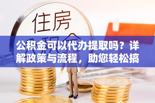 镇海公积金可以代办提取吗？详解政策与流程，助您轻松搞定！