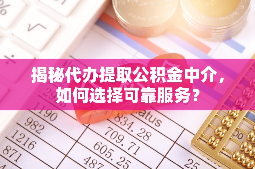 镇海揭秘代办提取公积金中介，如何选择可靠服务？