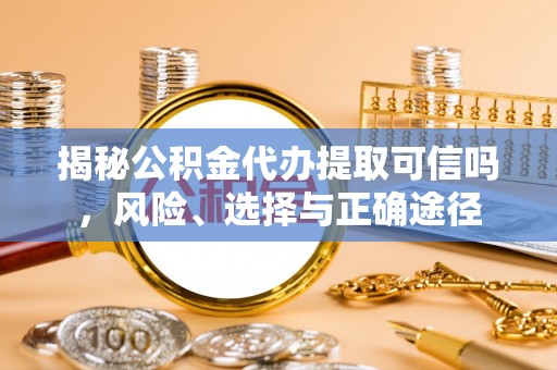镇海揭秘公积金代办提取可信吗，风险、选择与正确途径
