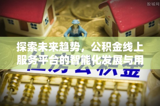 镇海探索未来趋势，公积金线上服务平台的智能化发展与用户便利性提升