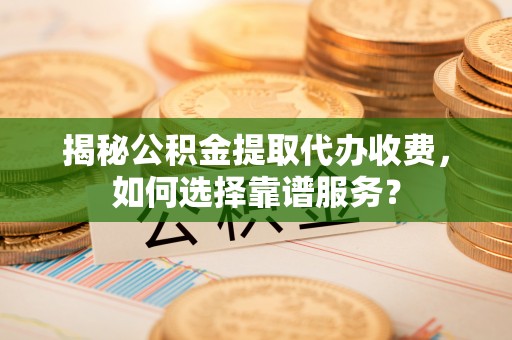 镇海揭秘公积金提取代办收费，如何选择靠谱服务？
