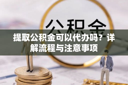 镇海提取公积金可以代办吗？详解流程与注意事项
