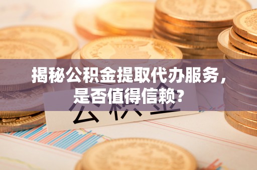 镇海揭秘公积金提取代办服务，是否值得信赖？