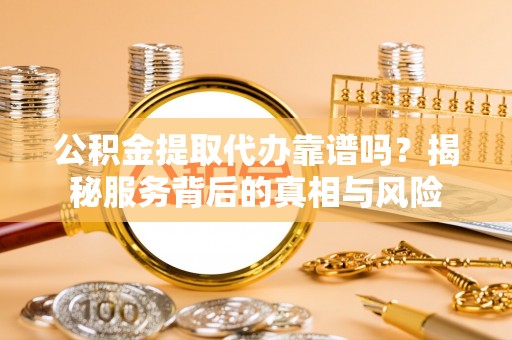 镇海公积金提取代办靠谱吗？揭秘服务背后的真相与风险