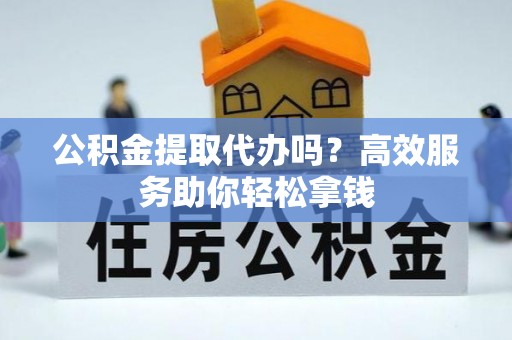 镇海公积金提取代办吗？高效服务助你轻松拿钱