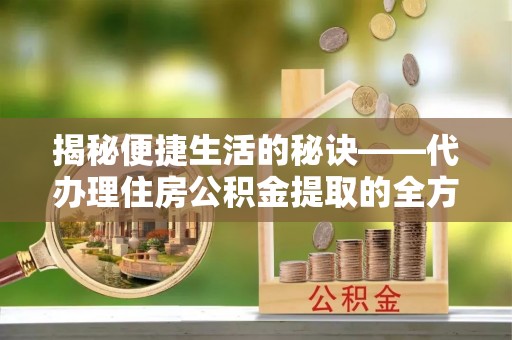 镇海揭秘便捷生活的秘诀——代办理住房公积金提取的全方位指南