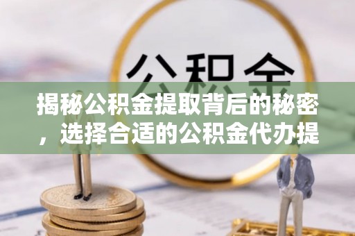 镇海揭秘公积金提取背后的秘密，选择合适的公积金代办提取公司是关键