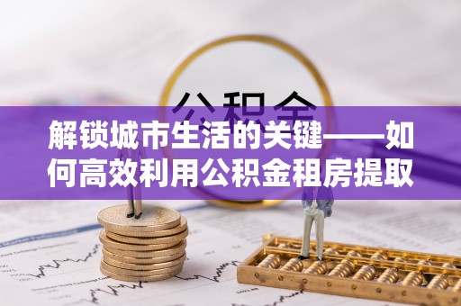 镇海解锁城市生活的关键——如何高效利用公积金租房提取实现居住自由