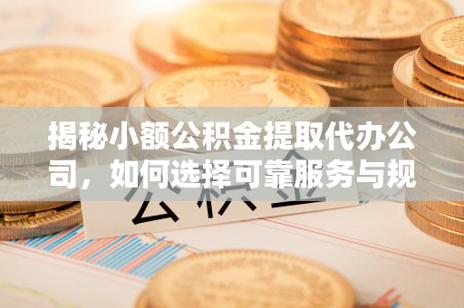 镇海揭秘小额公积金提取代办公司，如何选择可靠服务与规避风险