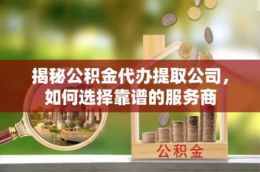 镇海揭秘公积金代办提取公司，如何选择靠谱的服务商