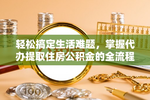 镇海轻松搞定生活难题，掌握代办提取住房公积金的全流程
