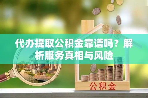 镇海代办提取公积金靠谱吗？解析服务真相与风险