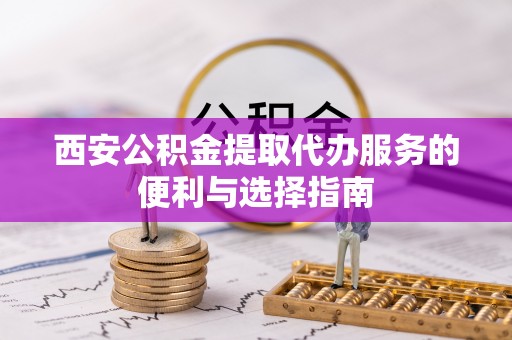 镇海西安公积金提取代办服务的便利与选择指南