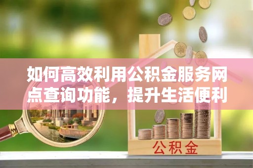 镇海如何高效利用公积金服务网点查询功能，提升生活便利性