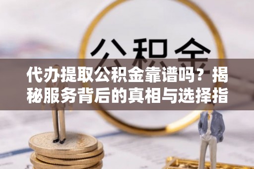 镇海代办提取公积金靠谱吗？揭秘服务背后的真相与选择指南