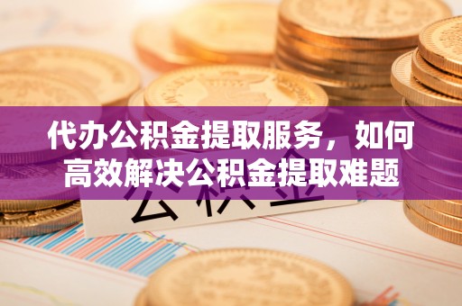 镇海代办公积金提取服务，如何高效解决公积金提取难题