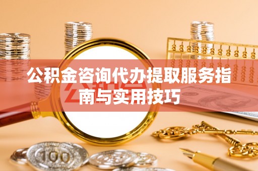 镇海公积金咨询代办提取服务指南与实用技巧