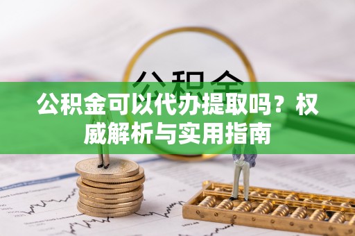 镇海公积金可以代办提取吗？权威解析与实用指南